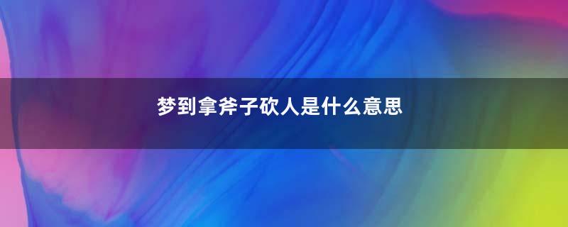 梦到拿斧子砍人是什么意思