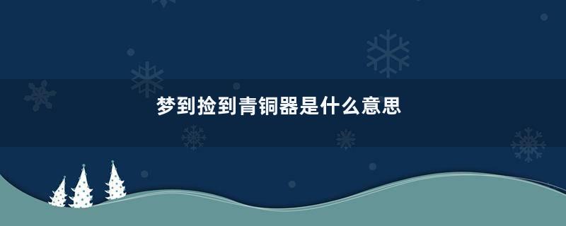 梦到捡到青铜器是什么意思