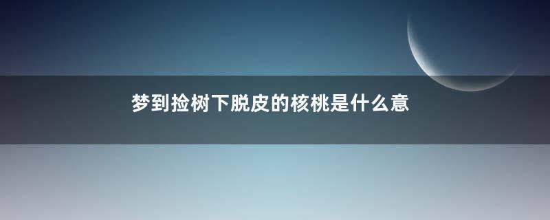 梦到捡树下脱皮的核桃是什么意思