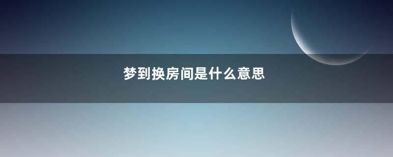 梦到换房间是什么意思