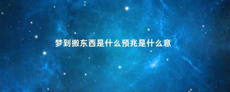 梦到搬东西是什么预兆是什么意思