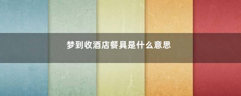 梦到收酒店餐具是什么意思