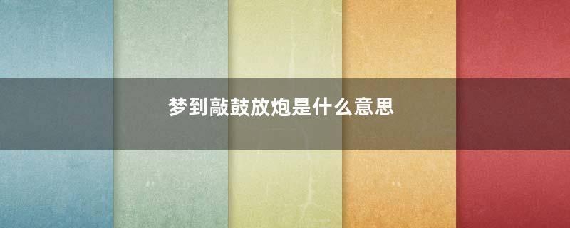 梦到敲鼓放炮是什么意思