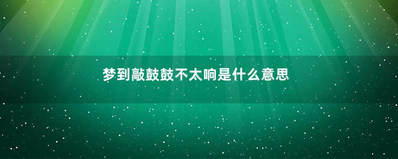 梦到敲鼓鼓不太响是什么意思