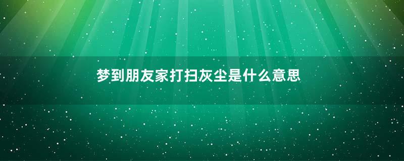 梦到朋友家打扫灰尘是什么意思