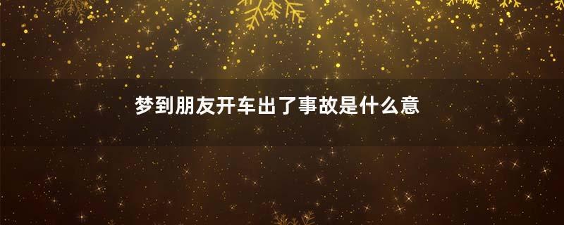 梦到朋友开车出了事故是什么意思