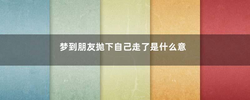 梦到朋友抛下自己走了是什么意思