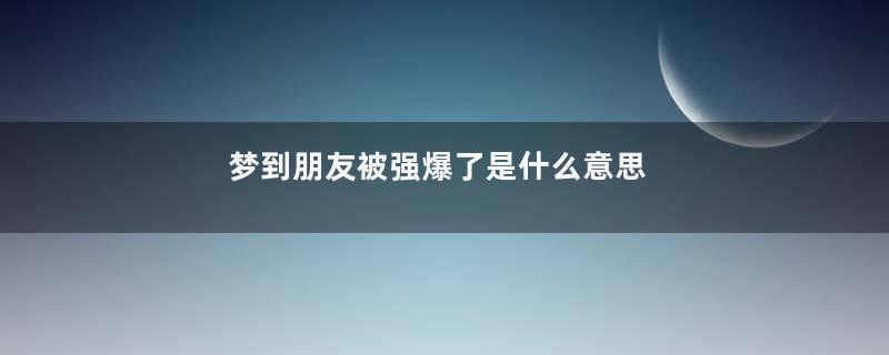 梦到朋友被强爆了是什么意思