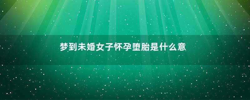 梦到未婚女子怀孕堕胎是什么意思
