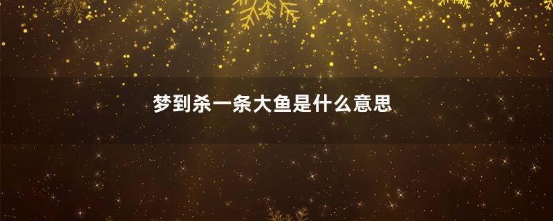 梦到杀一条大鱼是什么意思