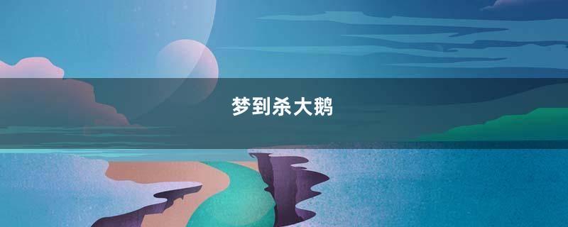 梦到杀大鹅