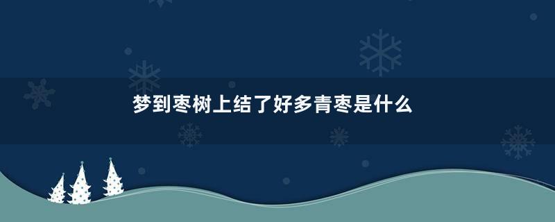 梦到枣树上结了好多青枣是什么意思