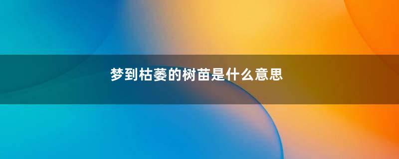 梦到枯萎的树苗是什么意思