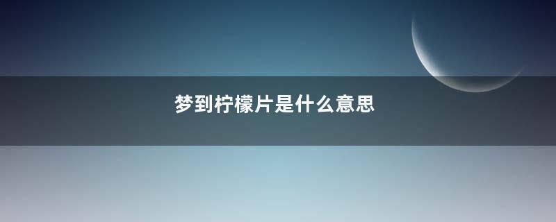 梦到柠檬片是什么意思