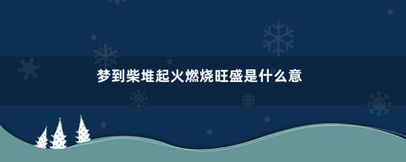 梦到柴堆起火燃烧旺盛是什么意思