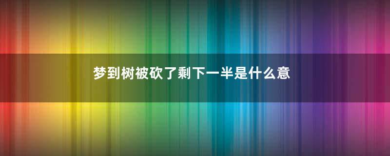 梦到树被砍了剩下一半是什么意思