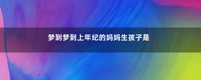 梦到梦到上年纪的妈妈生孩子是什么意思