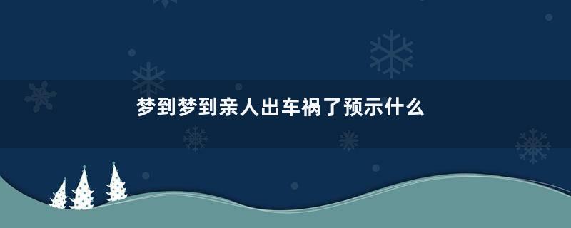 梦到梦到亲人出车祸了预示什么是什么意思
