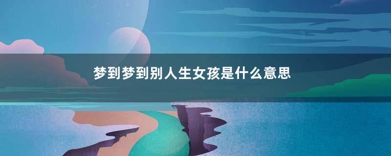梦到梦到别人生女孩是什么意思