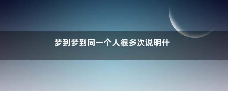 梦到梦到同一个人很多次说明什么是什么意思