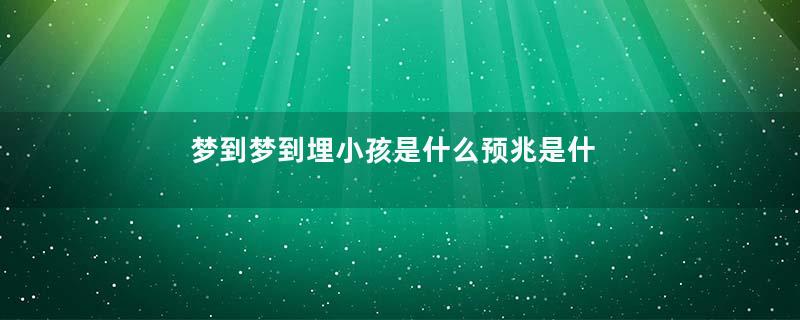 梦到梦到埋小孩是什么预兆是什么意思