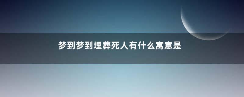 梦到梦到埋葬死人有什么寓意是什么意思