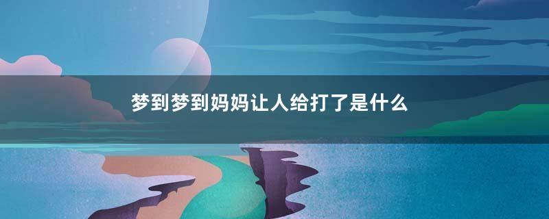 梦到梦到妈妈让人给打了是什么意思
