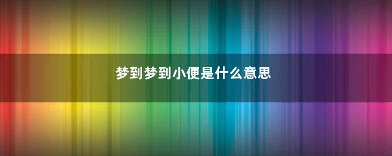 梦到梦到小便是什么意思