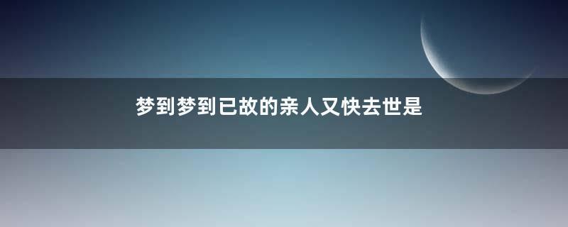 梦到梦到已故的亲人又快去世是什么意思