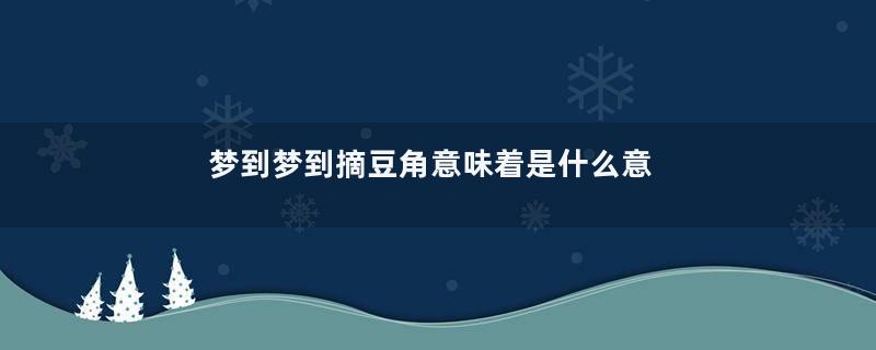 梦到梦到摘豆角意味着是什么意思