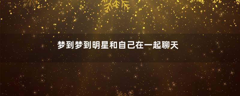 梦到梦到明星和自己在一起聊天是什么意思