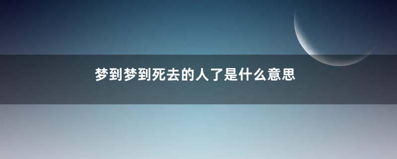 梦到梦到死去的人了是什么意思