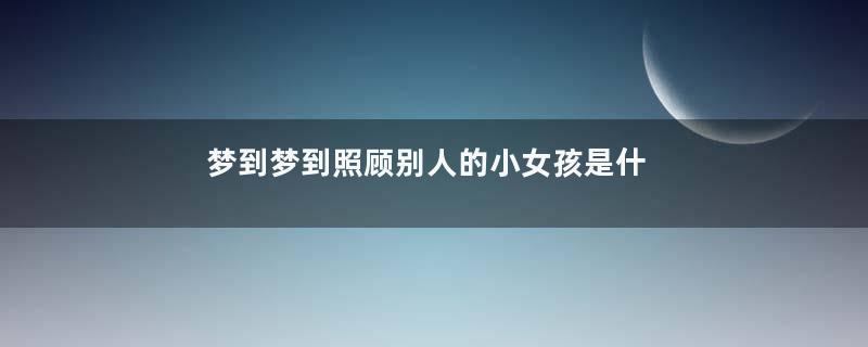 梦到梦到照顾别人的小女孩是什么意思