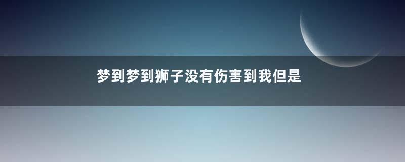梦到梦到狮子没有伤害到我但是害怕是什么意思