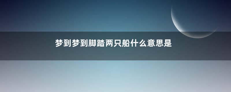 梦到梦到脚踏两只船什么意思是什么意思