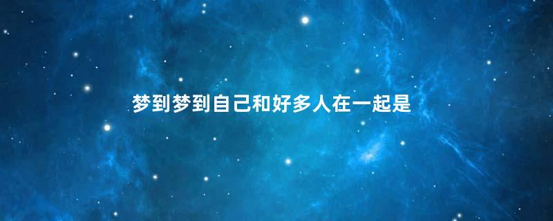 梦到梦到自己和好多人在一起是什么意思