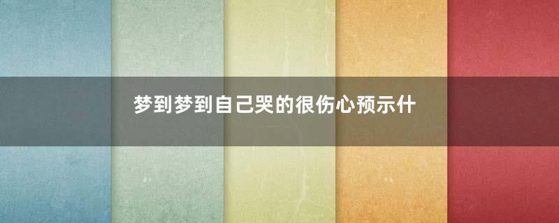 梦到梦到自己哭的很伤心预示什么是什么意思