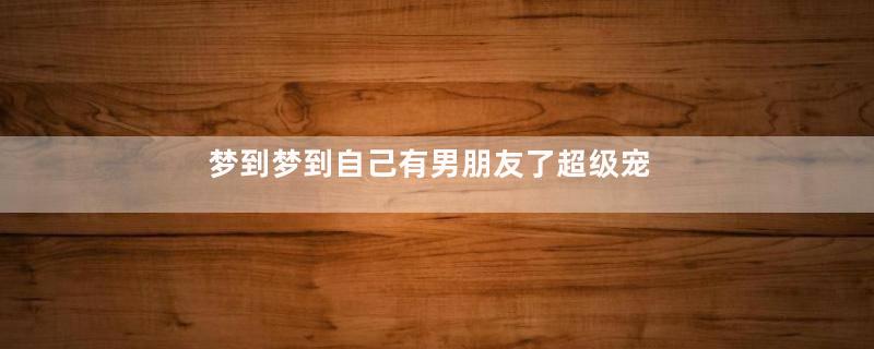 梦到梦到自己有男朋友了超级宠的那种是什么意思