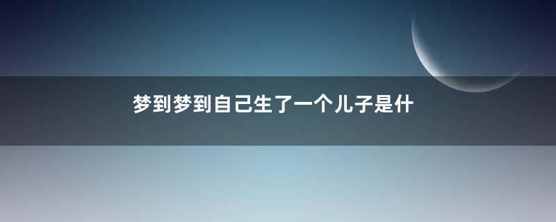 梦到梦到自己生了一个儿子是什么意思