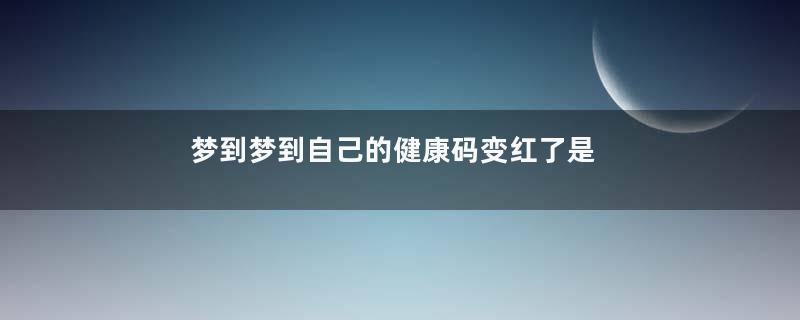 梦到梦到自己的健康码变红了是什么意思