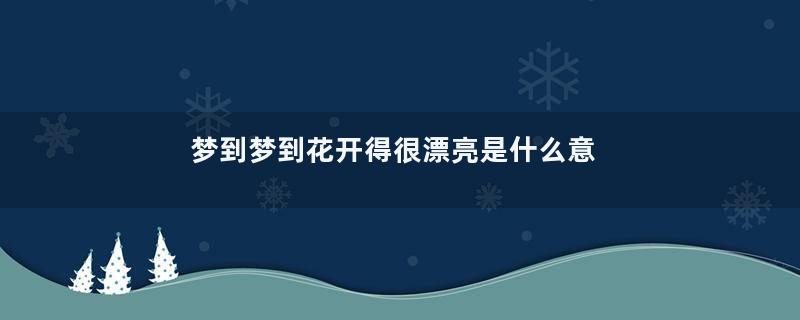 梦到梦到花开得很漂亮是什么意思