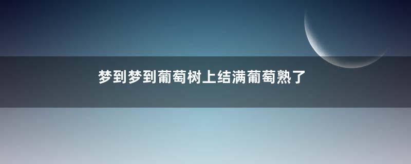 梦到梦到葡萄树上结满葡萄熟了是什么意思