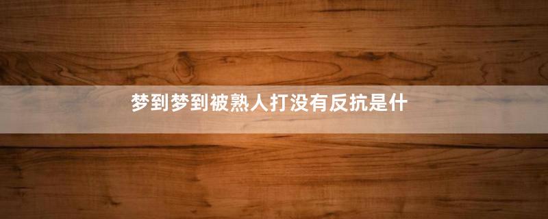 梦到梦到被熟人打没有反抗是什么意思