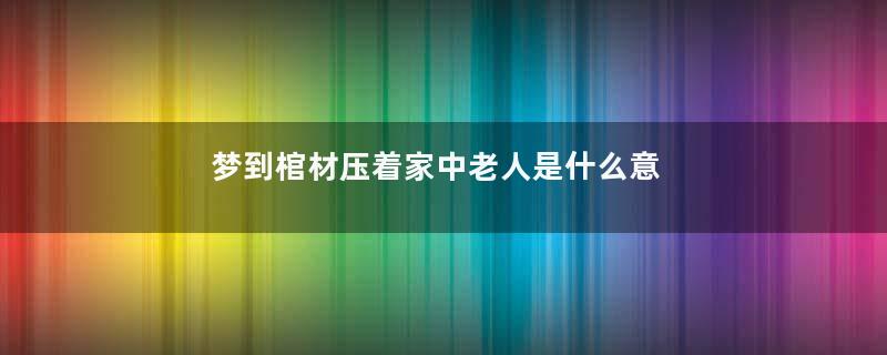 梦到棺材压着家中老人是什么意思