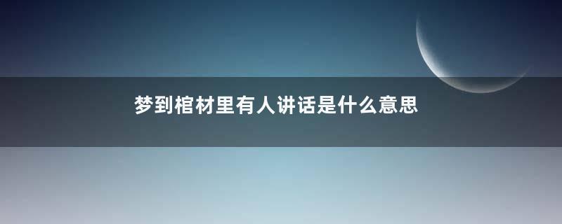 梦到棺材里有人讲话是什么意思