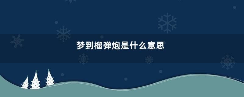 梦到榴弹炮是什么意思