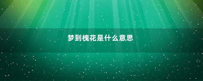 梦到槐花是什么意思