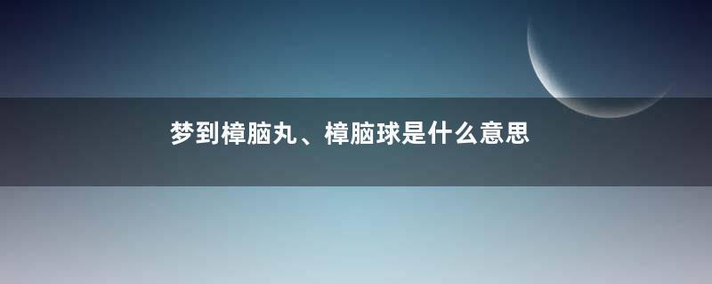 梦到樟脑丸、樟脑球是什么意思