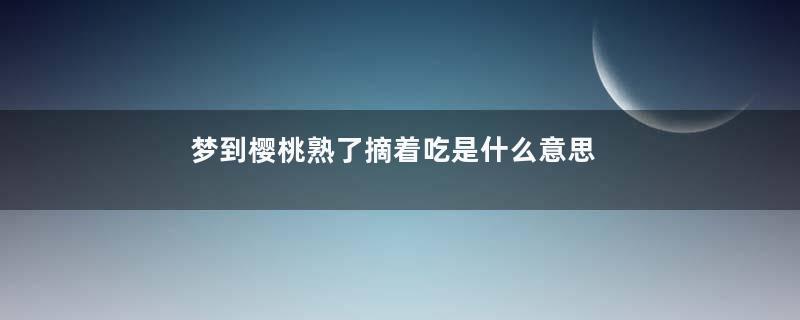 梦到樱桃熟了摘着吃是什么意思