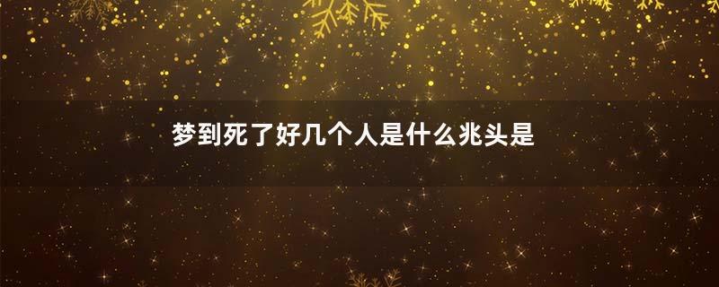梦到死了好几个人是什么兆头是什么意思